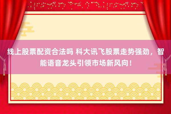 线上股票配资合法吗 科大讯飞股票走势强劲，智能语音龙头引领市场新风向！