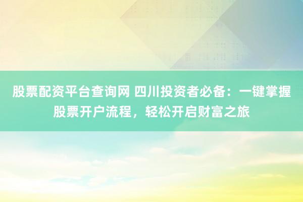 股票配资平台查询网 四川投资者必备：一键掌握股票开户流程，轻松开启财富之旅
