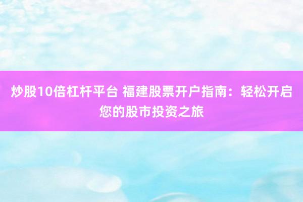炒股10倍杠杆平台 福建股票开户指南：轻松开启您的股市投资之旅