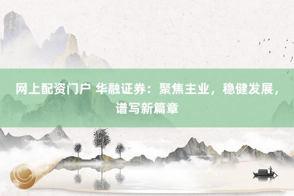 网上配资门户 华融证券：聚焦主业，稳健发展，谱写新篇章