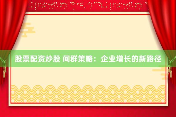 股票配资炒股 间群策略：企业增长的新路径