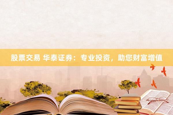 股票交易 华泰证券：专业投资，助您财富增值