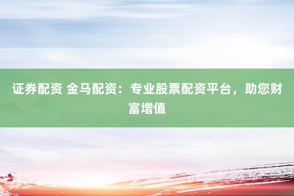 证券配资 金马配资：专业股票配资平台，助您财富增值