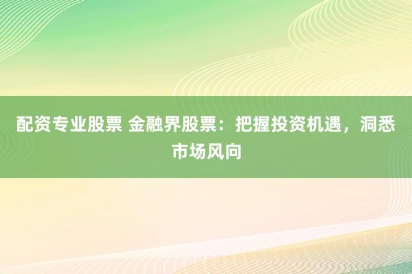 配资专业股票 金融界股票：把握投资机遇，洞悉市场风向