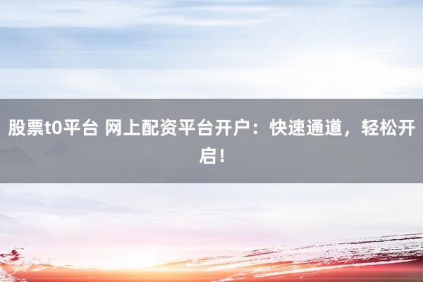 股票t0平台 网上配资平台开户：快速通道，轻松开启！
