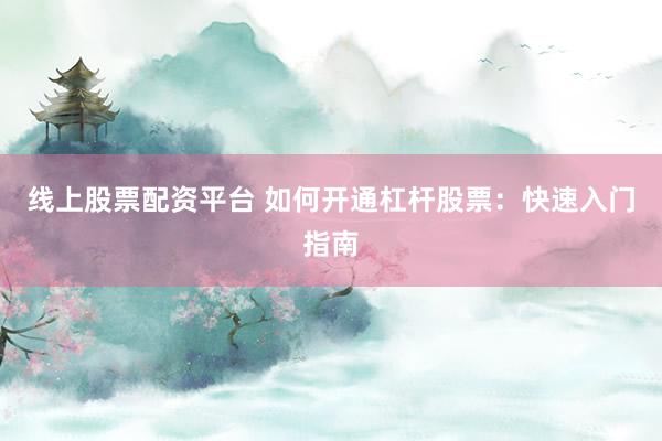 线上股票配资平台 如何开通杠杆股票：快速入门指南