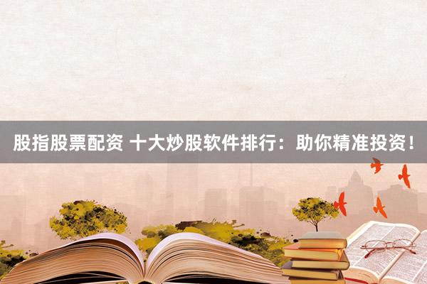 股指股票配资 十大炒股软件排行：助你精准投资！