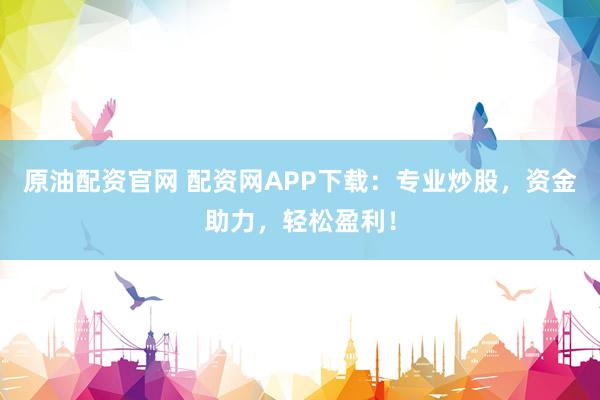 原油配资官网 配资网APP下载：专业炒股，资金助力，轻松盈利！