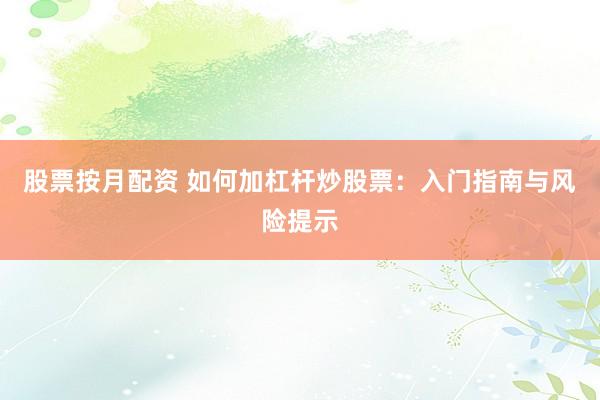 股票按月配资 如何加杠杆炒股票：入门指南与风险提示