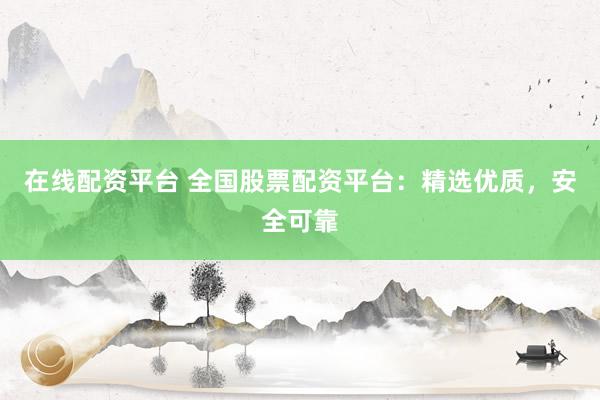 在线配资平台 全国股票配资平台：精选优质，安全可靠