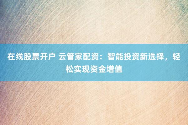 在线股票开户 云管家配资：智能投资新选择，轻松实现资金增值