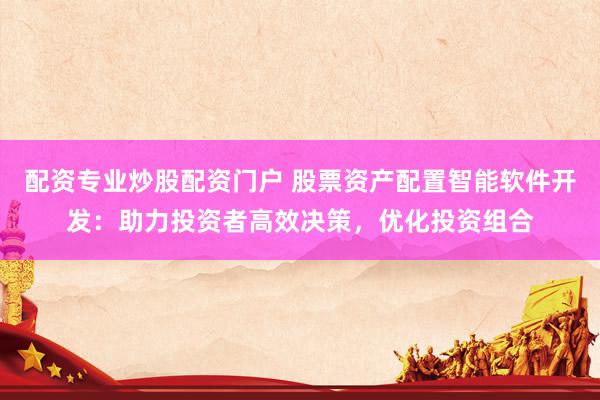 配资专业炒股配资门户 股票资产配置智能软件开发：助力投资者高效决策，优化投资组合