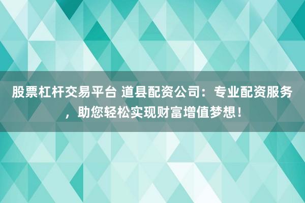 股票杠杆交易平台 道县配资公司：专业配资服务，助您轻松实现财富增值梦想！
