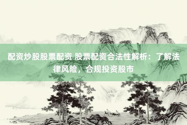 配资炒股股票配资 股票配资合法性解析：了解法律风险，合规投资股市