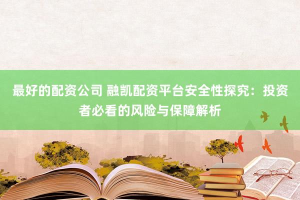 最好的配资公司 融凯配资平台安全性探究：投资者必看的风险与保障解析