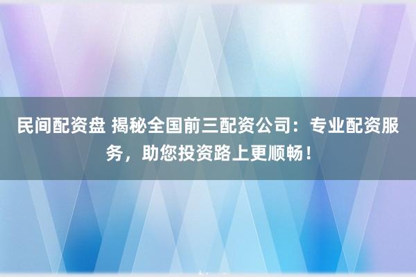 民间配资盘 揭秘全国前三配资公司：专业配资服务，助您投资路上更顺畅！