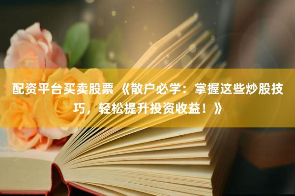 配资平台买卖股票 《散户必学：掌握这些炒股技巧，轻松提升投资收益！》