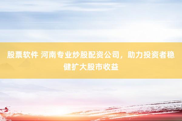 股票软件 河南专业炒股配资公司，助力投资者稳健扩大股市收益