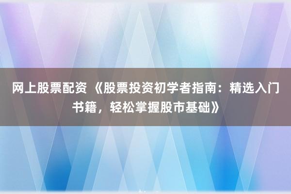 网上股票配资 《股票投资初学者指南：精选入门书籍，轻松掌握股市基础》