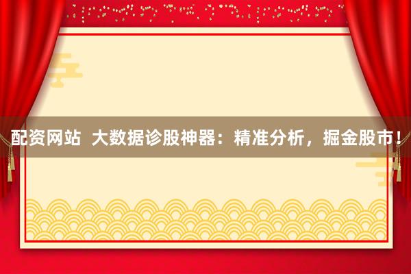 配资网站  大数据诊股神器：精准分析，掘金股市！