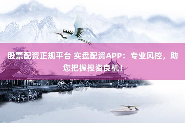 股票配资正规平台 实盘配资APP：专业风控，助您把握投资良机！
