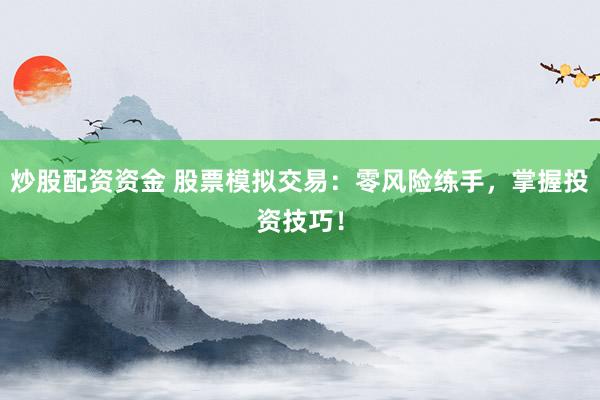炒股配资资金 股票模拟交易：零风险练手，掌握投资技巧！