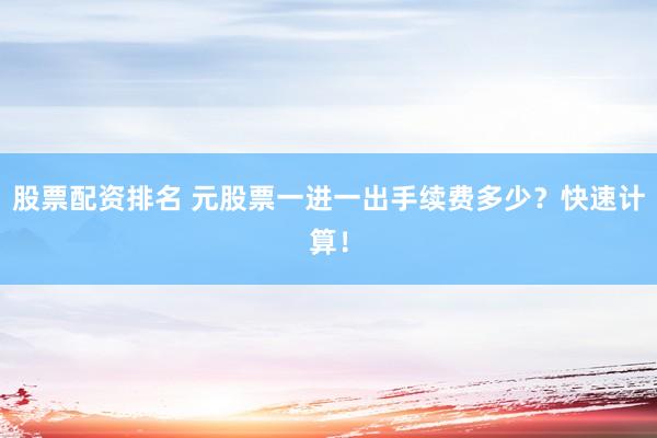 股票配资排名 元股票一进一出手续费多少？快速计算！