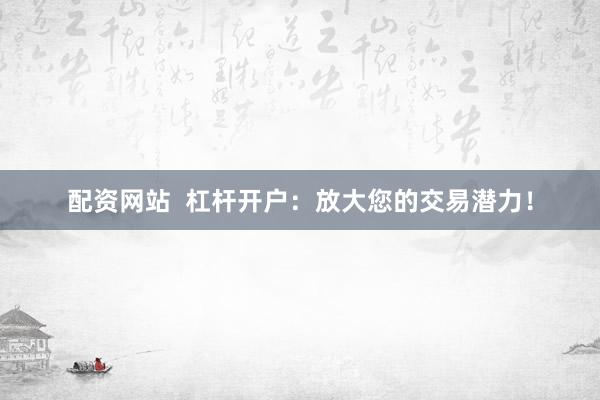 配资网站  杠杆开户：放大您的交易潜力！