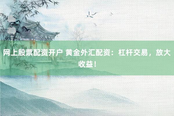 网上股票配资开户 黄金外汇配资：杠杆交易，放大收益！