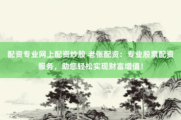配资专业网上配资炒股 老张配资：专业股票配资服务，助您轻松实现财富增值！