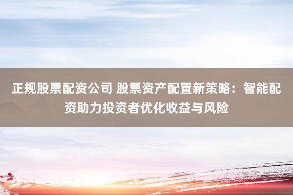 正规股票配资公司 股票资产配置新策略：智能配资助力投资者优化收益与风险