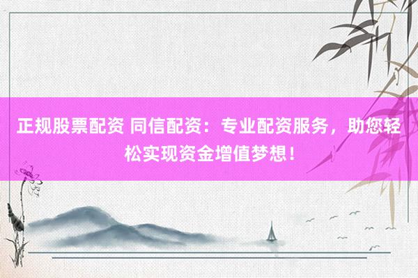 正规股票配资 同信配资：专业配资服务，助您轻松实现资金增值梦想！