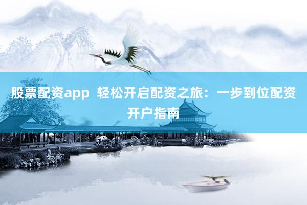 股票配资app  轻松开启配资之旅：一步到位配资开户指南