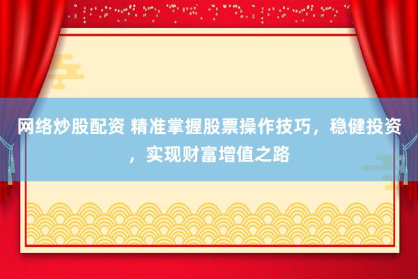 网络炒股配资 精准掌握股票操作技巧，稳健投资，实现财富增值之路