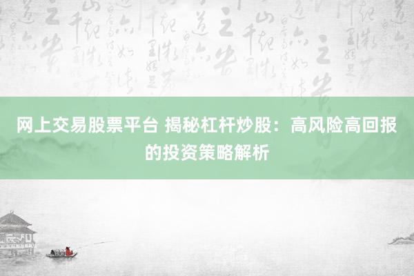 网上交易股票平台 揭秘杠杆炒股：高风险高回报的投资策略解析