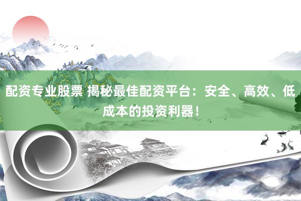配资专业股票 揭秘最佳配资平台：安全、高效、低成本的投资利器！