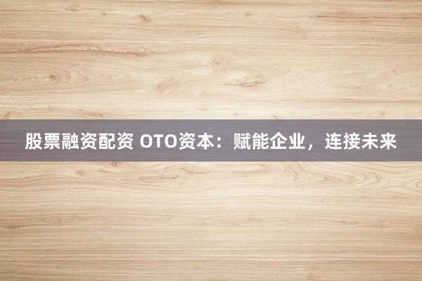 股票融资配资 OTO资本:赋能企业,连接未来