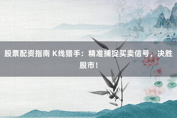 股票配资指南 K线猎手:精准捕捉买卖信号,决胜股市!