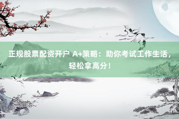 正规股票配资开户 A+策略:助你考试工作生活,轻松拿高分!
