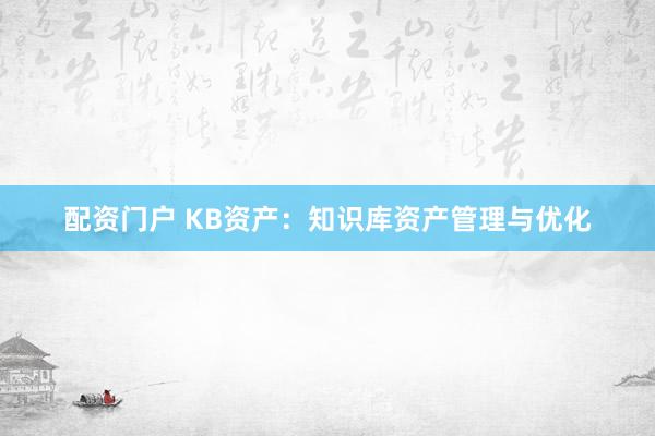 配资门户 KB资产:知识库资产管理与优化