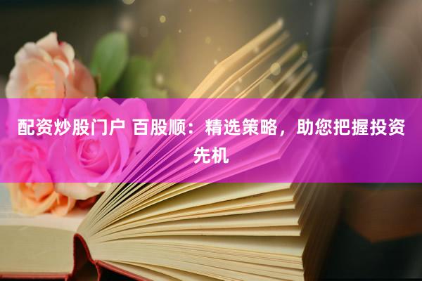配资炒股门户 百股顺:精选策略,助您把握投资先机