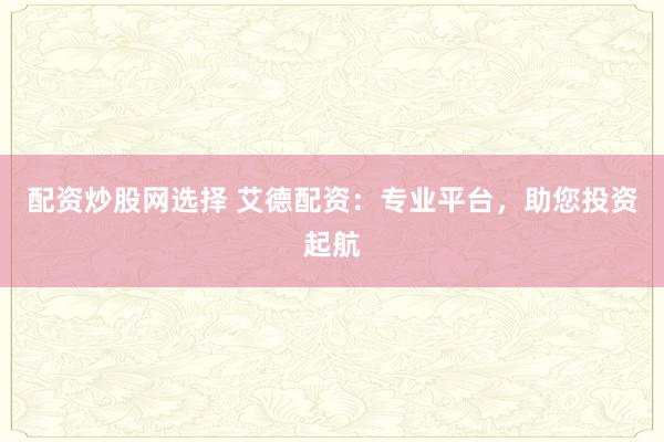 配资炒股网选择 艾德配资:专业平台,助您投资起航