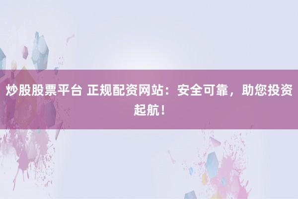 炒股股票平台 正规配资网站:安全可靠,助您投资起航!