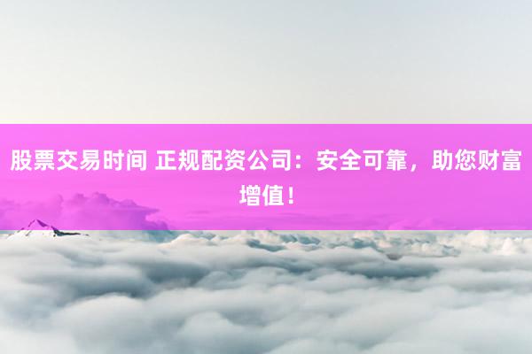 股票交易时间 正规配资公司:安全可靠,助您财富增值!
