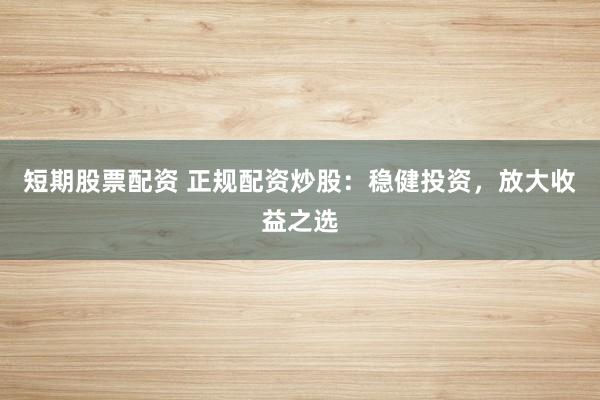 短期股票配资 正规配资炒股:稳健投资,放大收益之选
