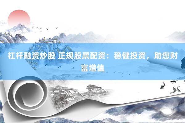 杠杆融资炒股 正规股票配资:稳健投资,助您财富增值