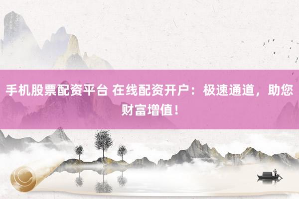 手机股票配资平台 在线配资开户:极速通道,助您财富增值!