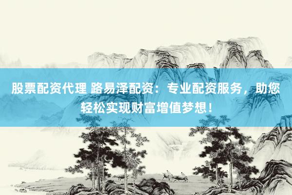股票配资代理 路易泽配资:专业配资服务,助您轻松实现财富增值梦想!
