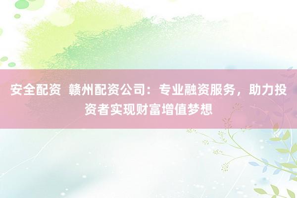 安全配资  赣州配资公司:专业融资服务,助力投资者实现财富增值梦想