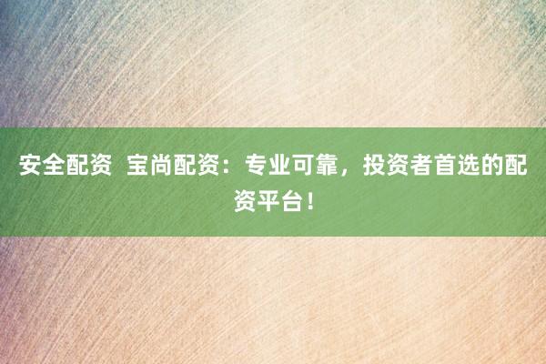 安全配资  宝尚配资:专业可靠,投资者首选的配资平台!